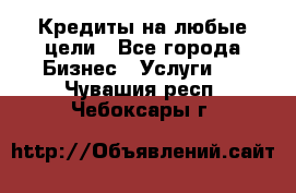 Кредиты на любые цели - Все города Бизнес » Услуги   . Чувашия респ.,Чебоксары г.